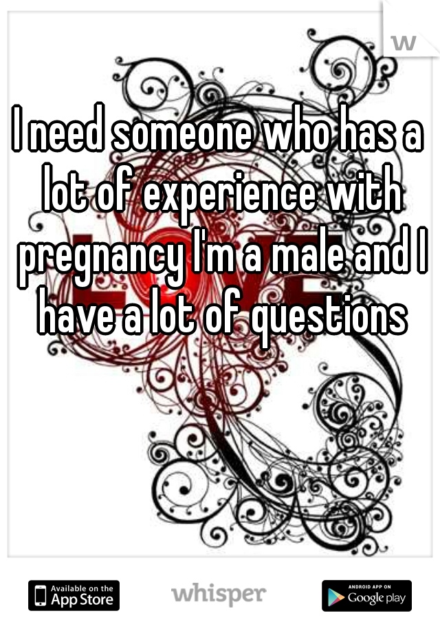 I need someone who has a lot of experience with pregnancy I'm a male and I have a lot of questions
