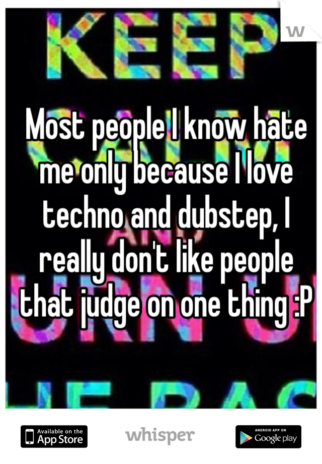Most people I know hate me only because I love techno and dubstep, I really don't like people that judge on one thing :P