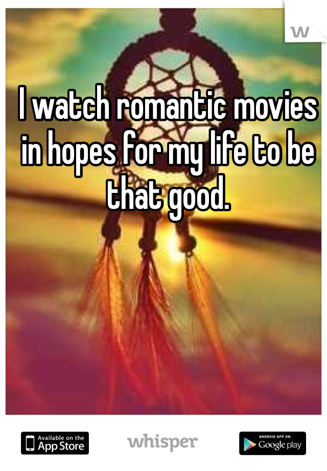 I watch romantic movies in hopes for my life to be that good.