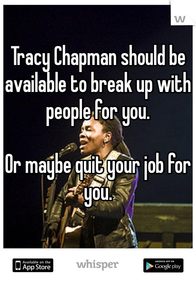 Tracy Chapman should be available to break up with people for you.  

Or maybe quit your job for you.