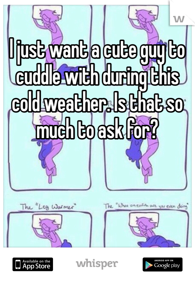 I just want a cute guy to cuddle with during this cold weather. Is that so much to ask for? 