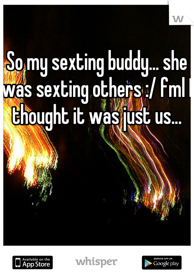 So my sexting buddy... she was sexting others :/ fml I thought it was just us...