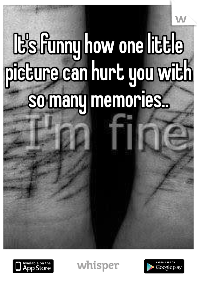It's funny how one little picture can hurt you with so many memories..