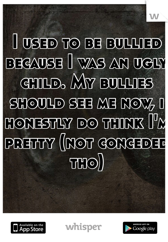 I used to be bullied because I was an ugly child. My bullies should see me now, i honestly do think I'm pretty (not conceded tho)