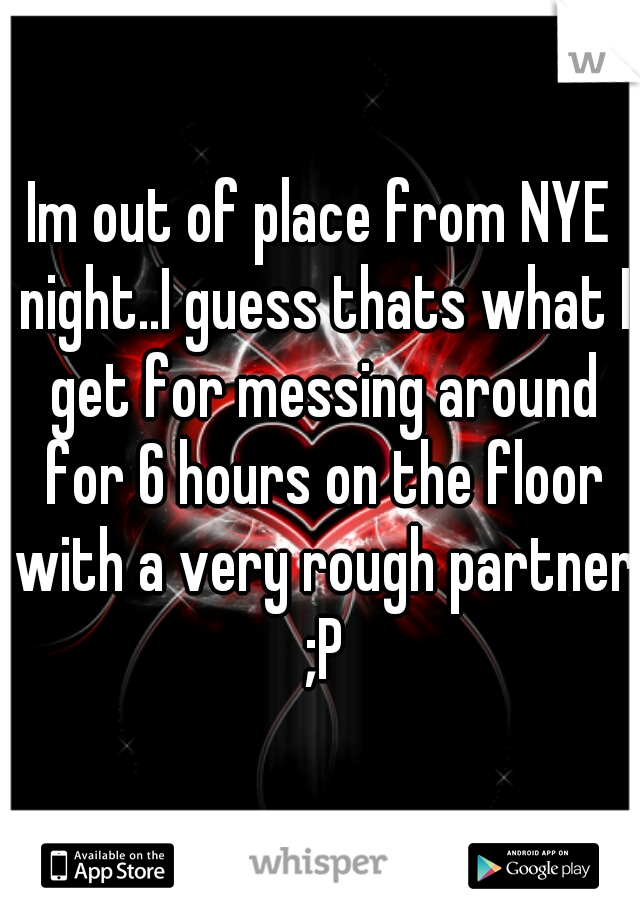 Im out of place from NYE night..I guess thats what I get for messing around for 6 hours on the floor with a very rough partner ;P