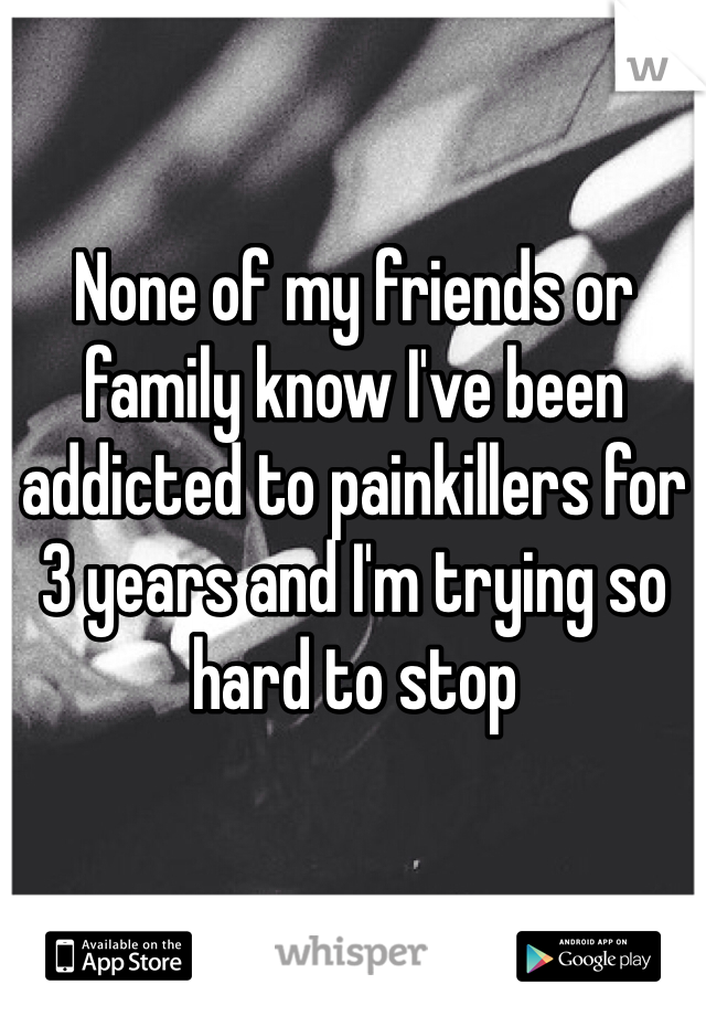 None of my friends or family know I've been addicted to painkillers for 3 years and I'm trying so hard to stop