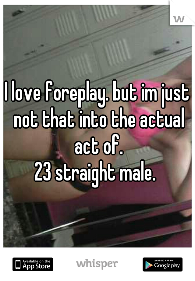 I love foreplay. but im just not that into the actual act of.
23 straight male. 