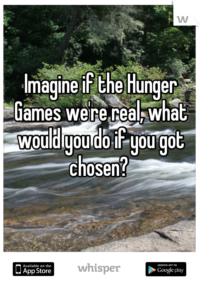 Imagine if the Hunger Games we're real, what would you do if you got chosen? 