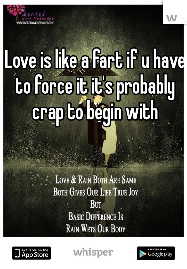 Love is like a fart if u have to force it it's probably crap to begin with  