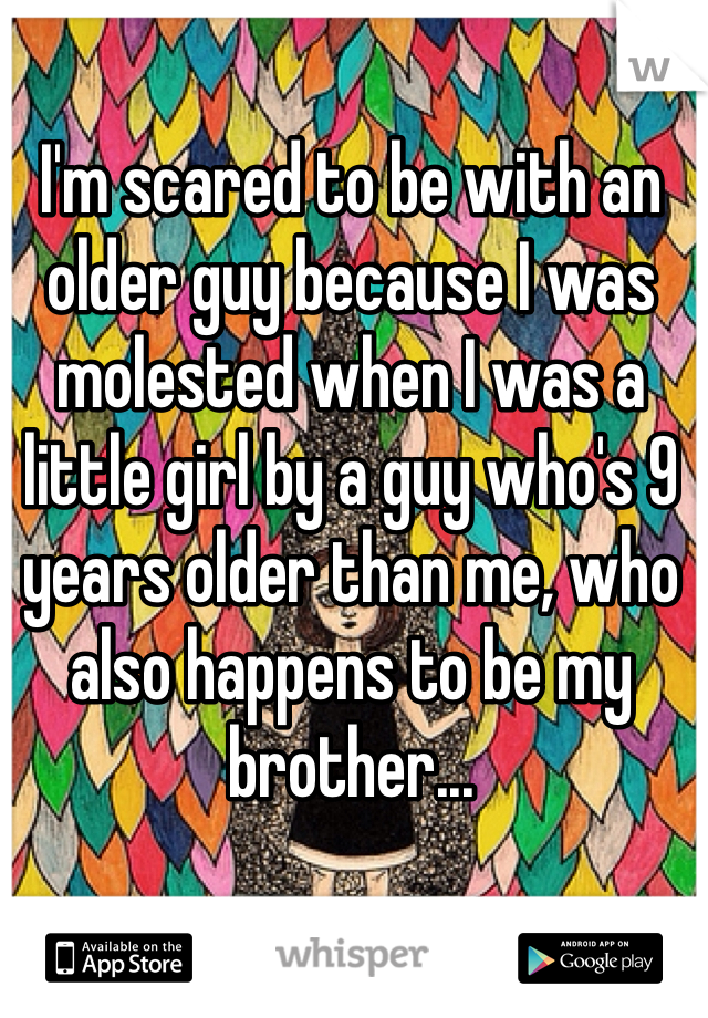 I'm scared to be with an older guy because I was molested when I was a little girl by a guy who's 9 years older than me, who also happens to be my brother...