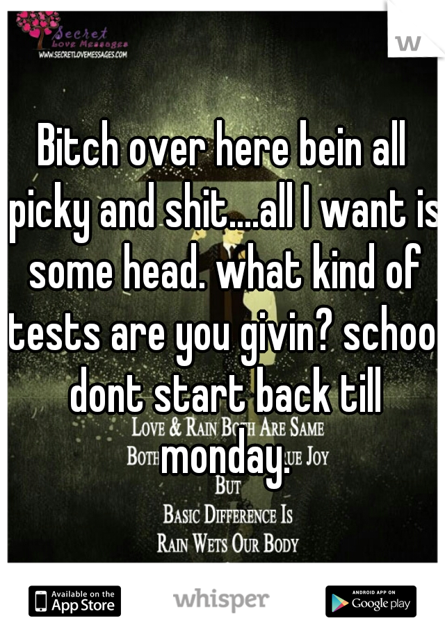 Bitch over here bein all picky and shit....all I want is some head. what kind of tests are you givin? school dont start back till monday.