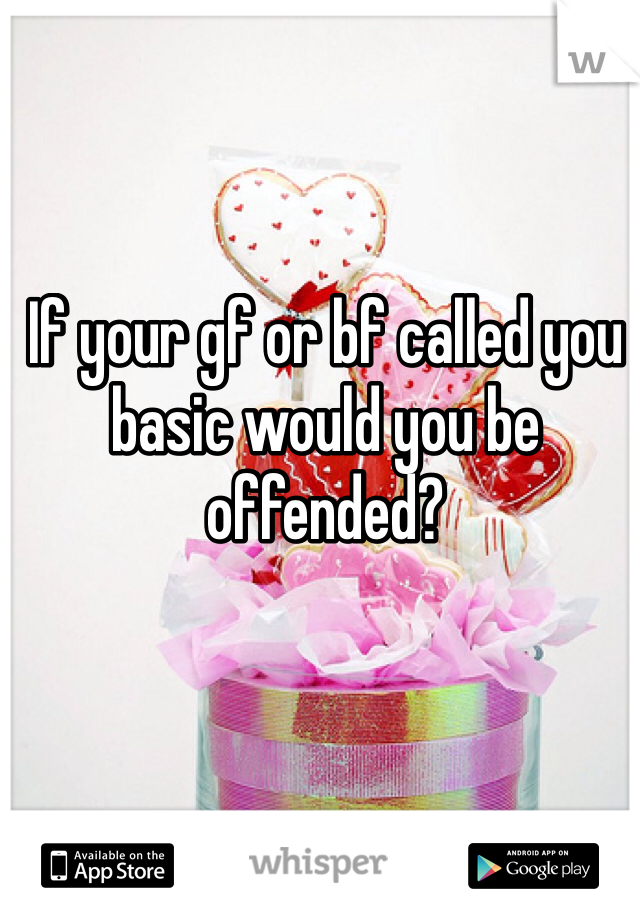 If your gf or bf called you basic would you be offended?