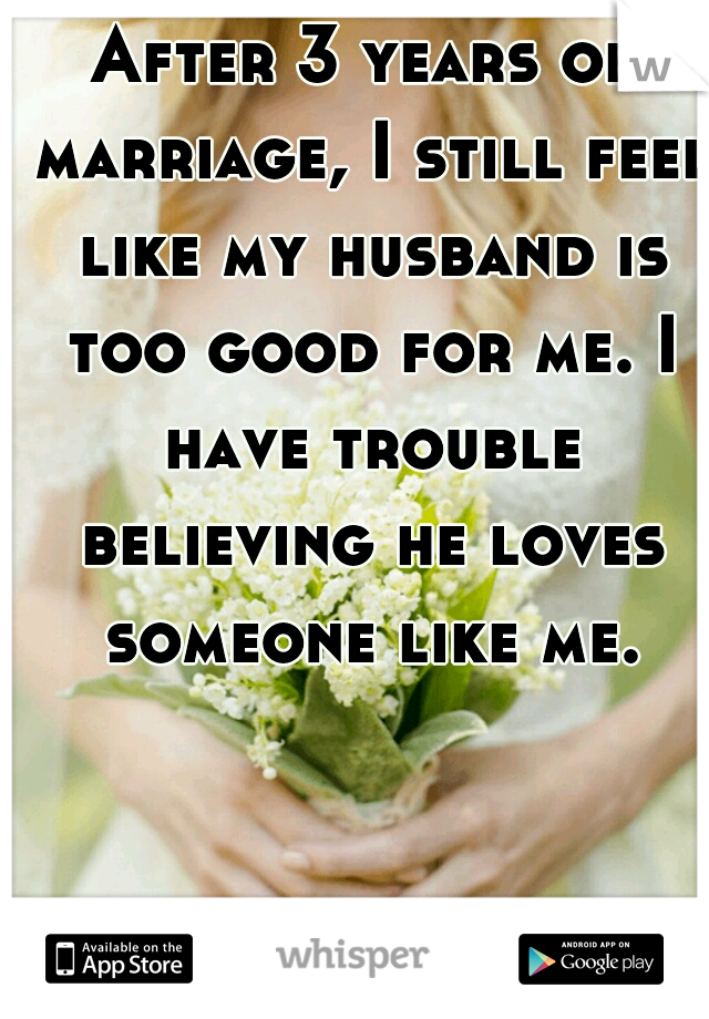After 3 years of marriage, I still feel like my husband is too good for me. I have trouble believing he loves someone like me.