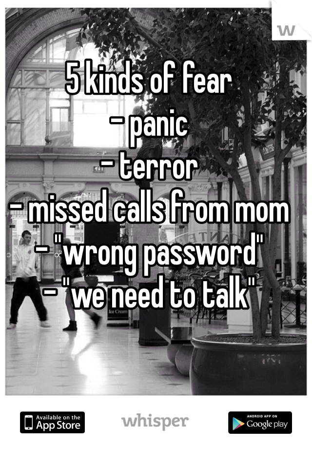 5 kinds of fear
- panic
- terror 
- missed calls from mom
- "wrong password"
- "we need to talk"