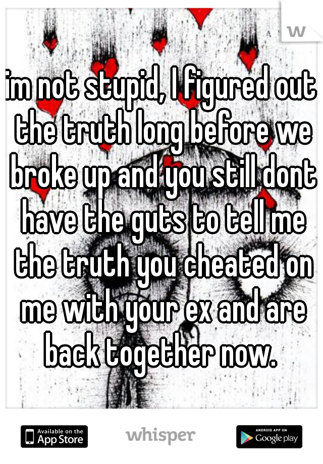 im not stupid, I figured out the truth long before we broke up and you still dont have the guts to tell me the truth you cheated on me with your ex and are back together now. 