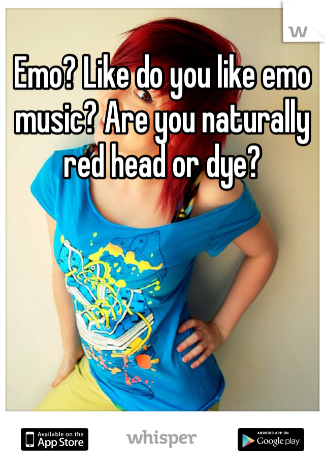 Emo? Like do you like emo music? Are you naturally red head or dye?
