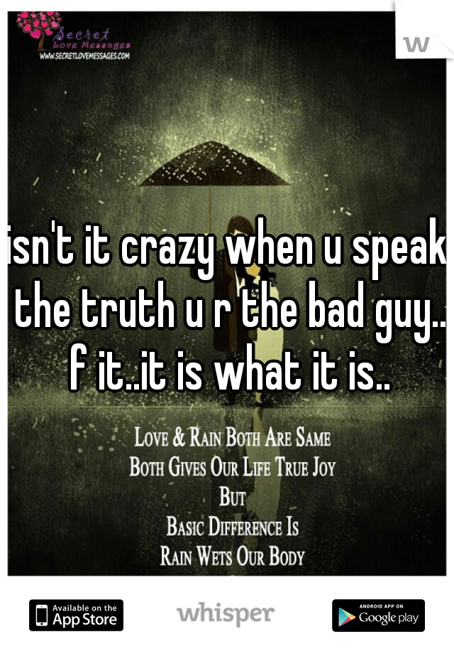 isn't it crazy when u speak the truth u r the bad guy.. f it..it is what it is..