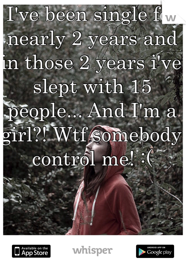 I've been single for nearly 2 years and in those 2 years i've slept with 15 people... And I'm a girl?! Wtf somebody control me! :( 