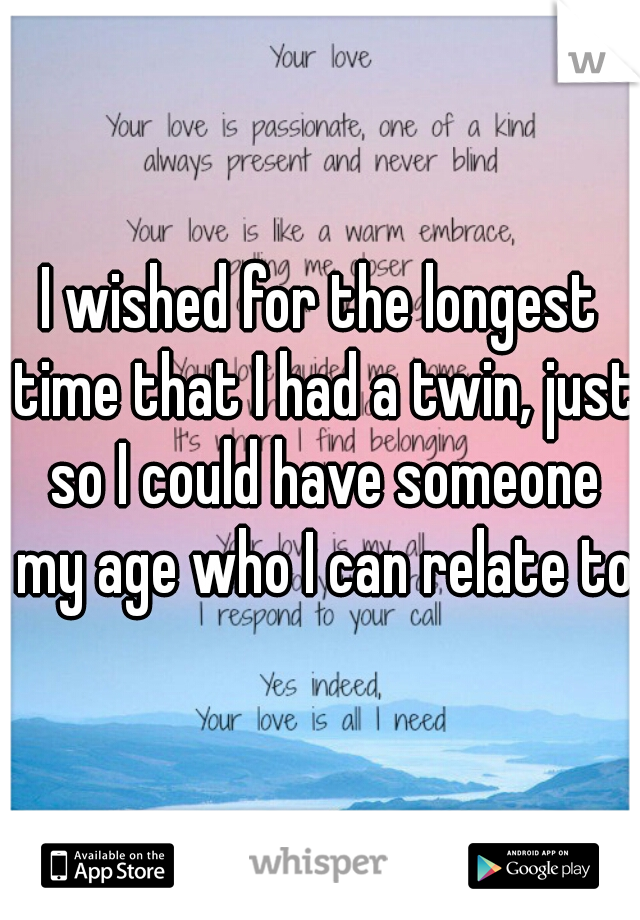 I wished for the longest time that I had a twin, just so I could have someone my age who I can relate to