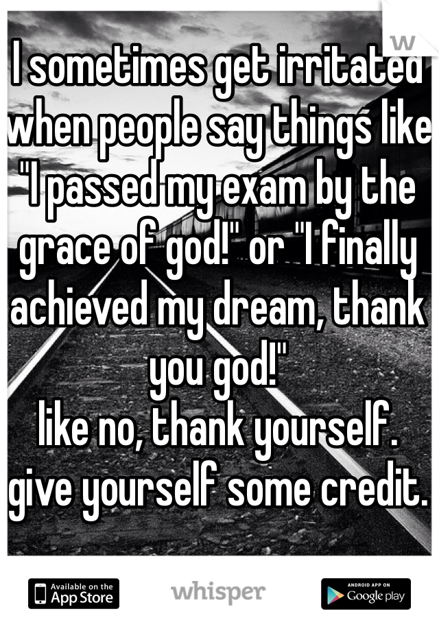 I sometimes get irritated when people say things like "I passed my exam by the grace of god!" or "I finally achieved my dream, thank you god!"
like no, thank yourself. 
give yourself some credit.