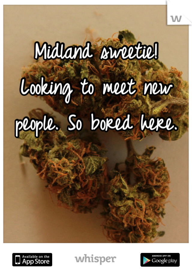 Midland sweetie! 
Looking to meet new people. So bored here. 