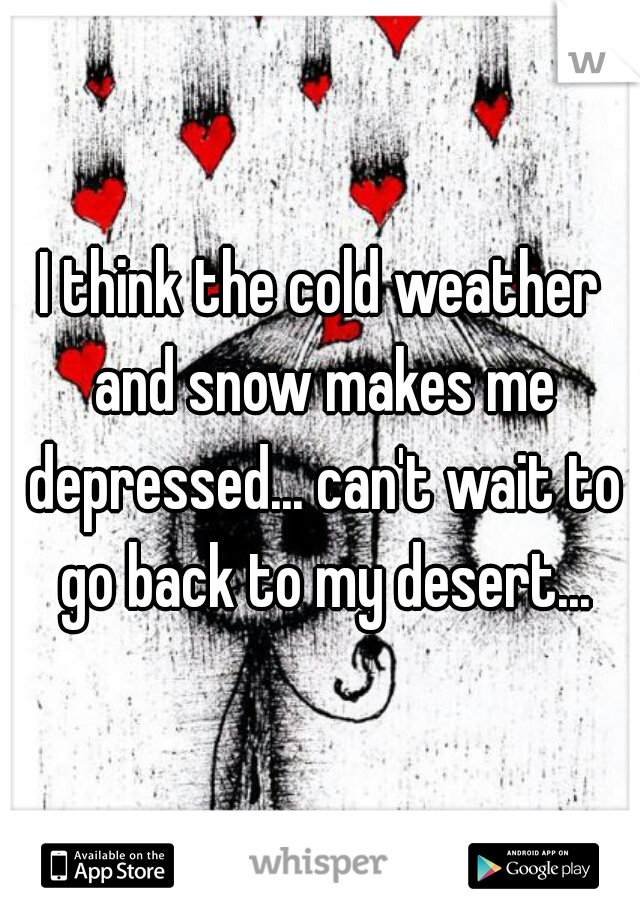 I think the cold weather and snow makes me depressed... can't wait to go back to my desert...