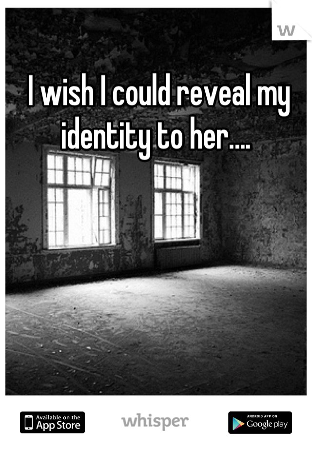  I wish I could reveal my identity to her....
