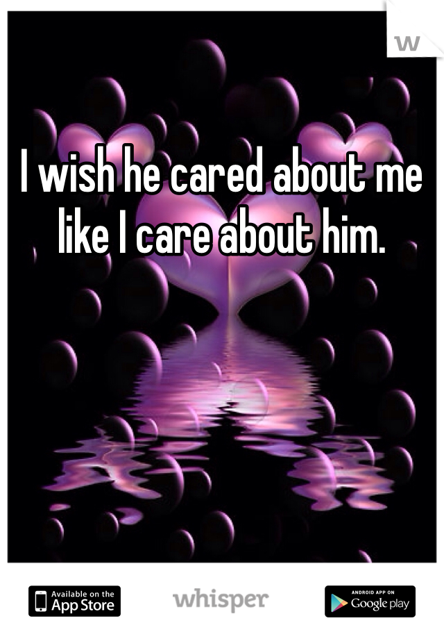 I wish he cared about me like I care about him.