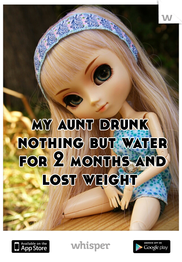 my aunt drunk nothing but water for 2 months and lost weight 