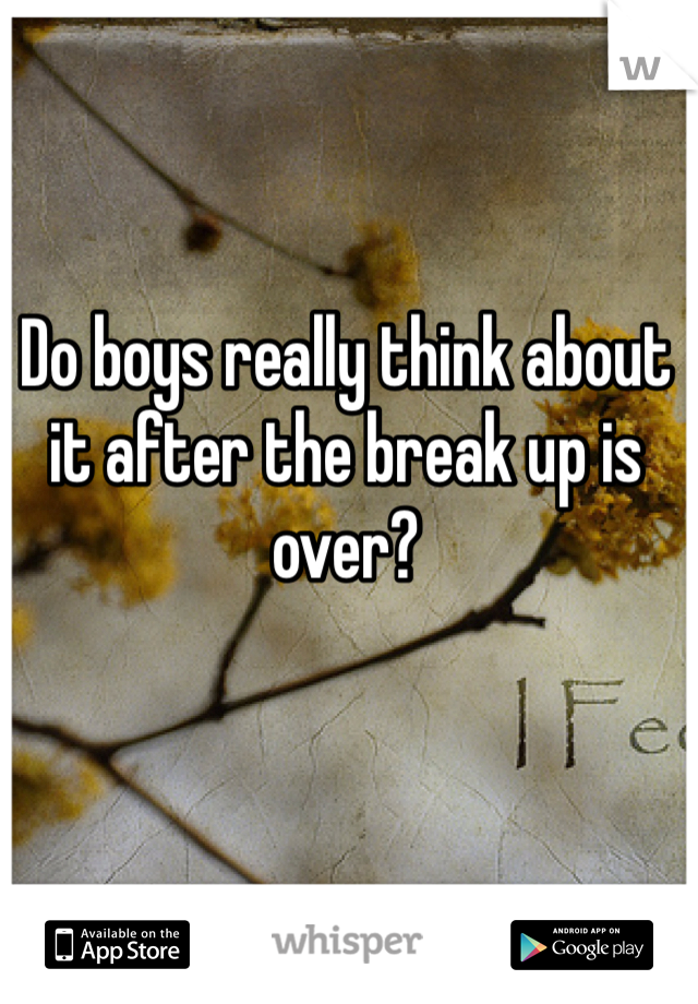 Do boys really think about it after the break up is over? 