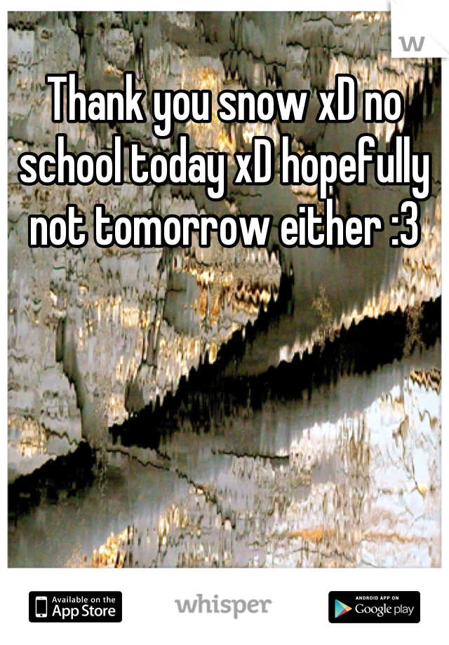 Thank you snow xD no school today xD hopefully not tomorrow either :3