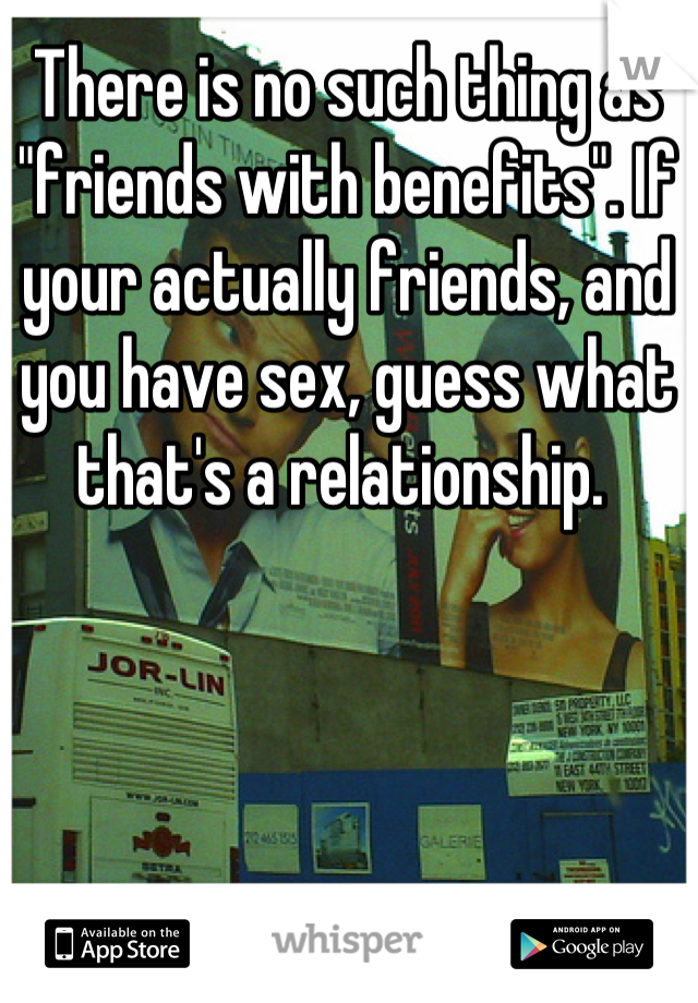 There is no such thing as "friends with benefits". If your actually friends, and you have sex, guess what that's a relationship. 