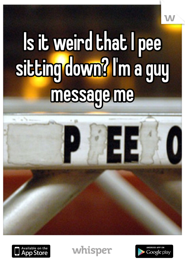 Is it weird that I pee sitting down? I'm a guy message me