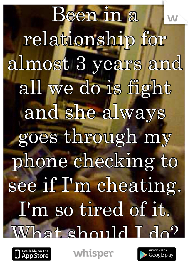 Been in a relationship for almost 3 years and all we do is fight and she always goes through my phone checking to see if I'm cheating. I'm so tired of it. What should I do?
