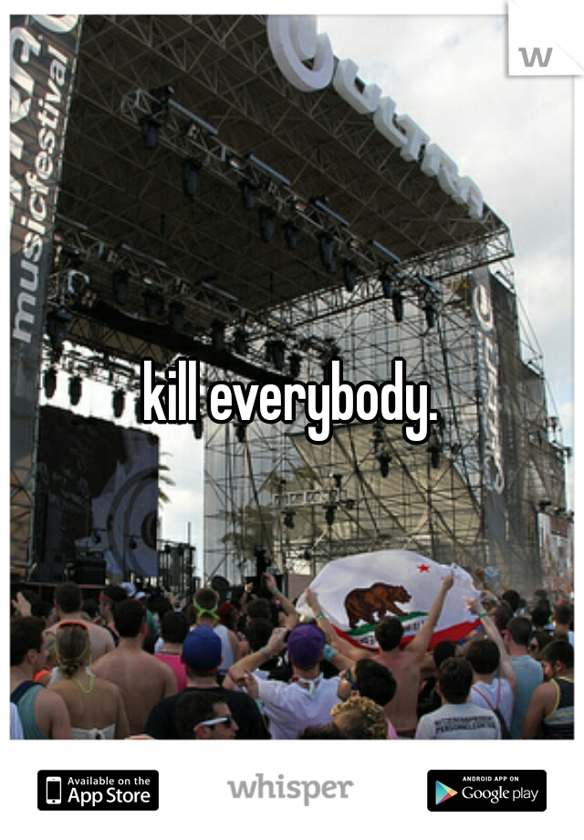 kill everybody.