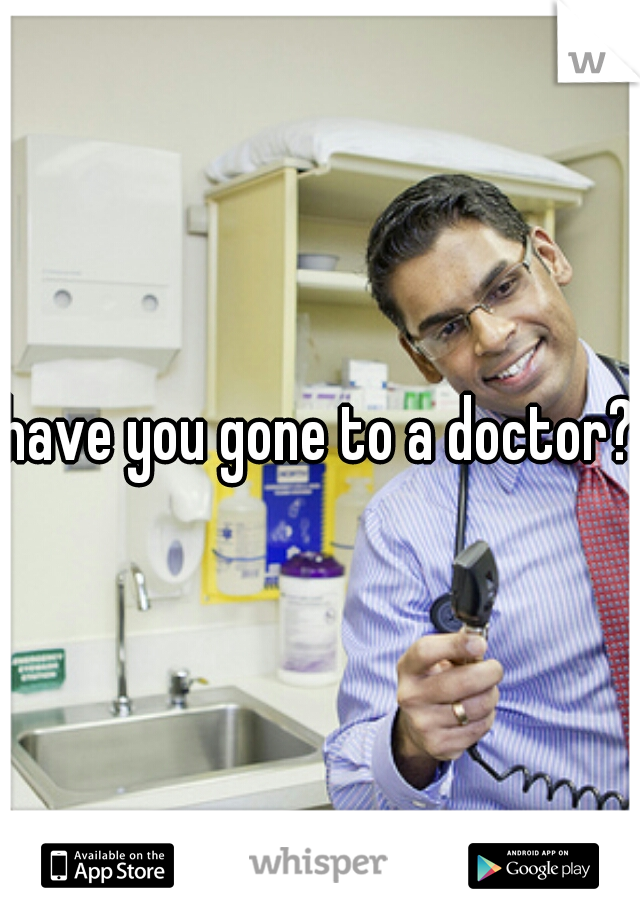 have you gone to a doctor?