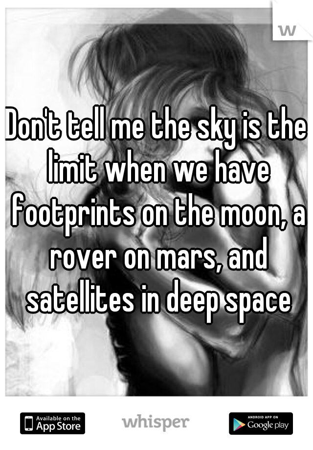 Don't tell me the sky is the limit when we have footprints on the moon, a rover on mars, and satellites in deep space