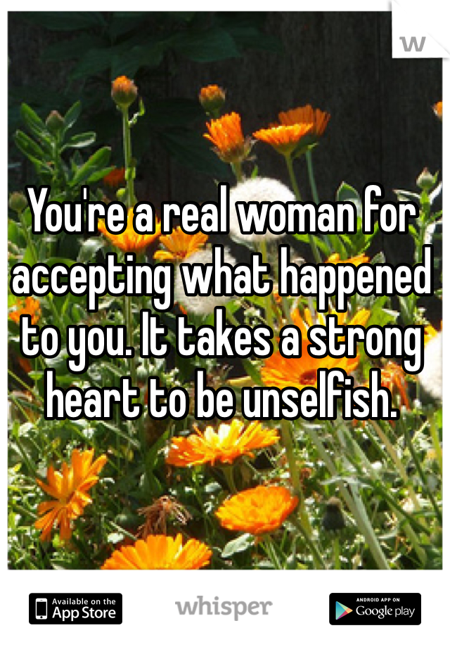 You're a real woman for accepting what happened to you. It takes a strong heart to be unselfish.