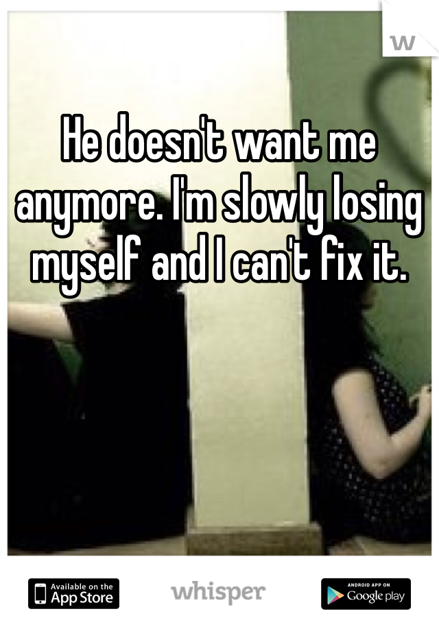 He doesn't want me anymore. I'm slowly losing myself and I can't fix it. 