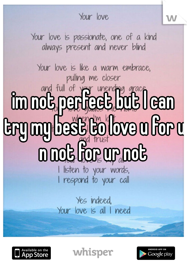 im not perfect but I can try my best to love u for u n not for ur not 