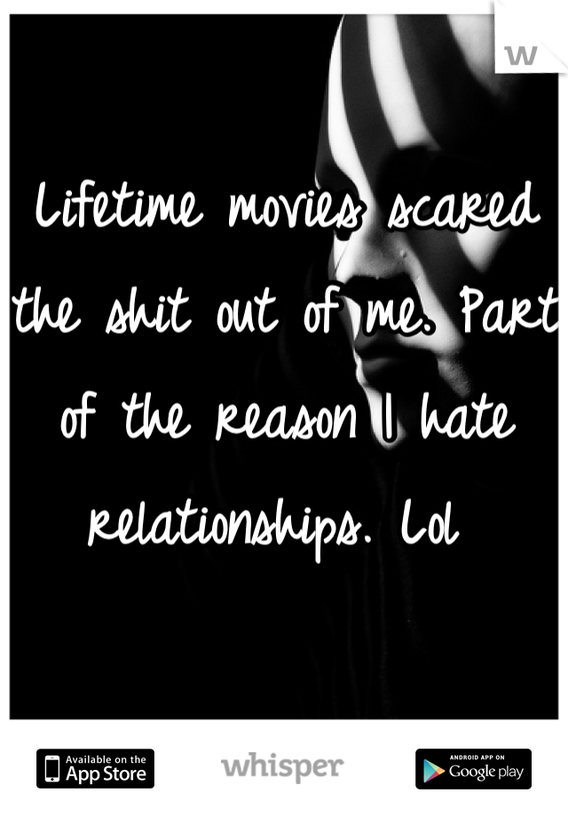 Lifetime movies scared the shit out of me. Part of the reason I hate relationships. Lol 