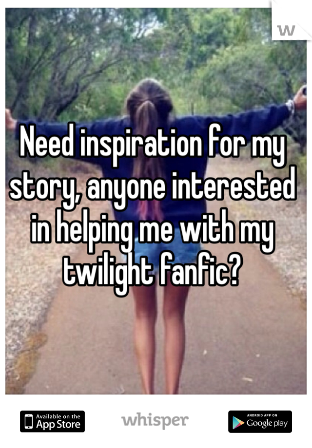 Need inspiration for my story, anyone interested in helping me with my twilight fanfic?