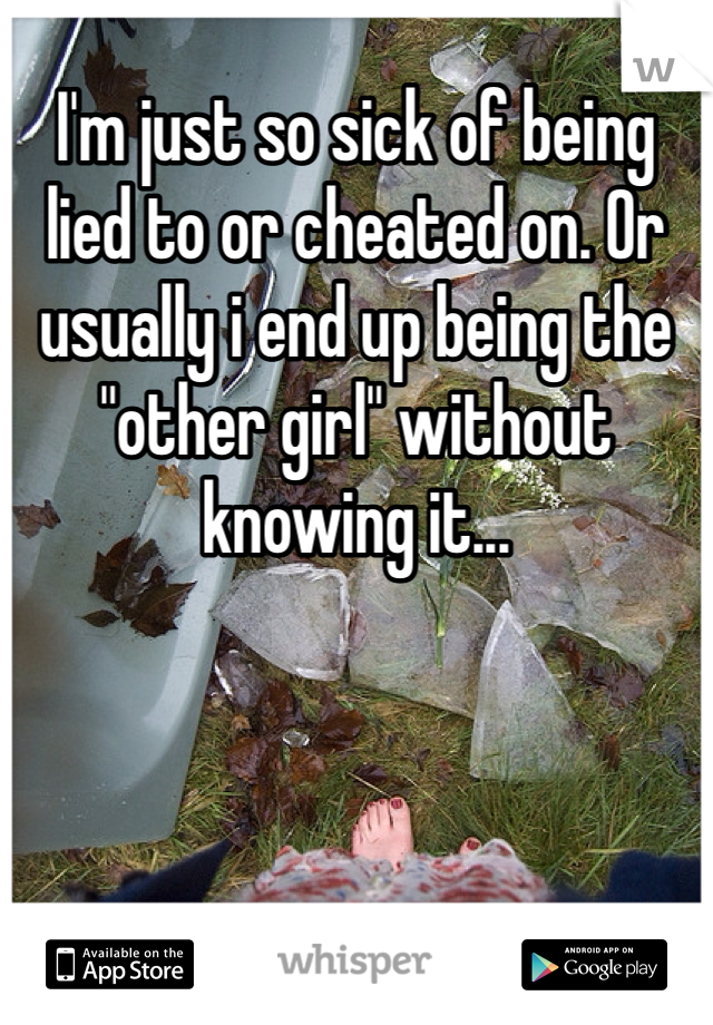 I'm just so sick of being lied to or cheated on. Or usually i end up being the "other girl" without knowing it...