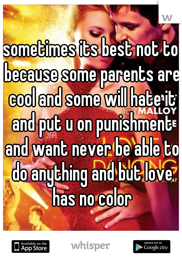 sometimes its best not to because some parents are cool and some will hate it and put u on punishment and want never be able to do anything and but love has no color