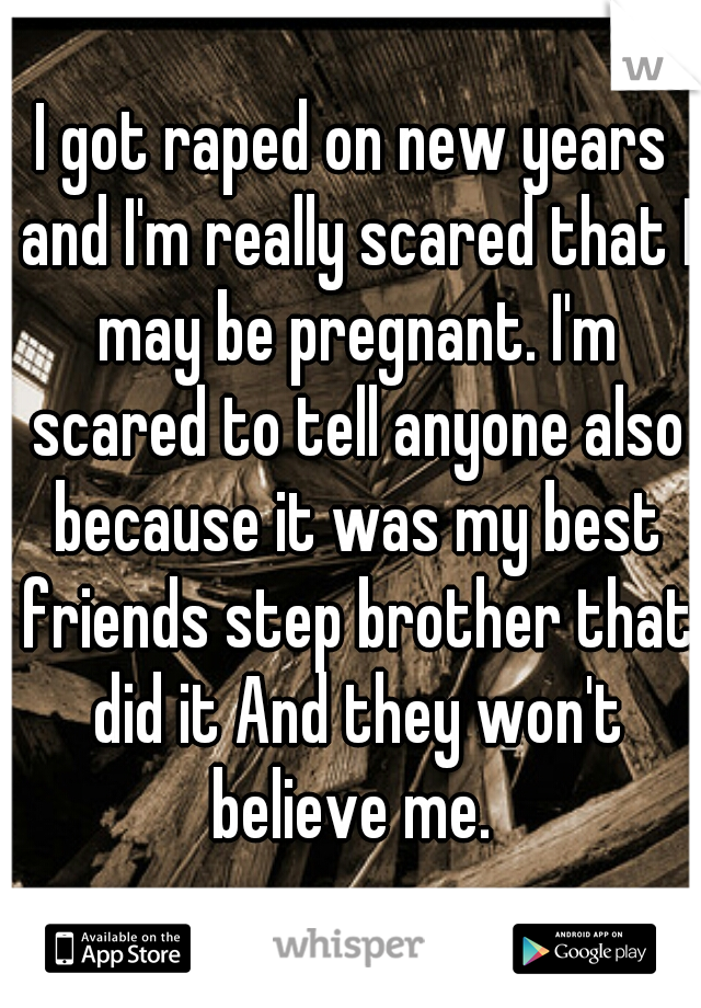 I got raped on new years and I'm really scared that I may be pregnant. I'm scared to tell anyone also because it was my best friends step brother that did it And they won't believe me. 
