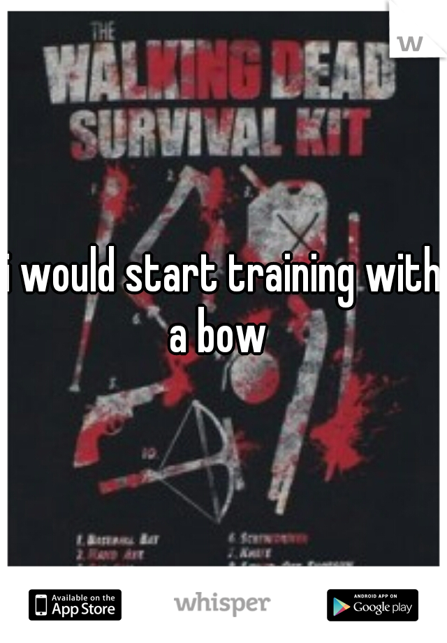 i would start training with a bow  