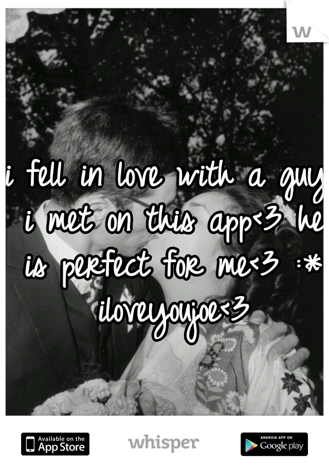 i fell in love with a guy i met on this app<3 he is perfect for me<3 :* iloveyoujoe<3