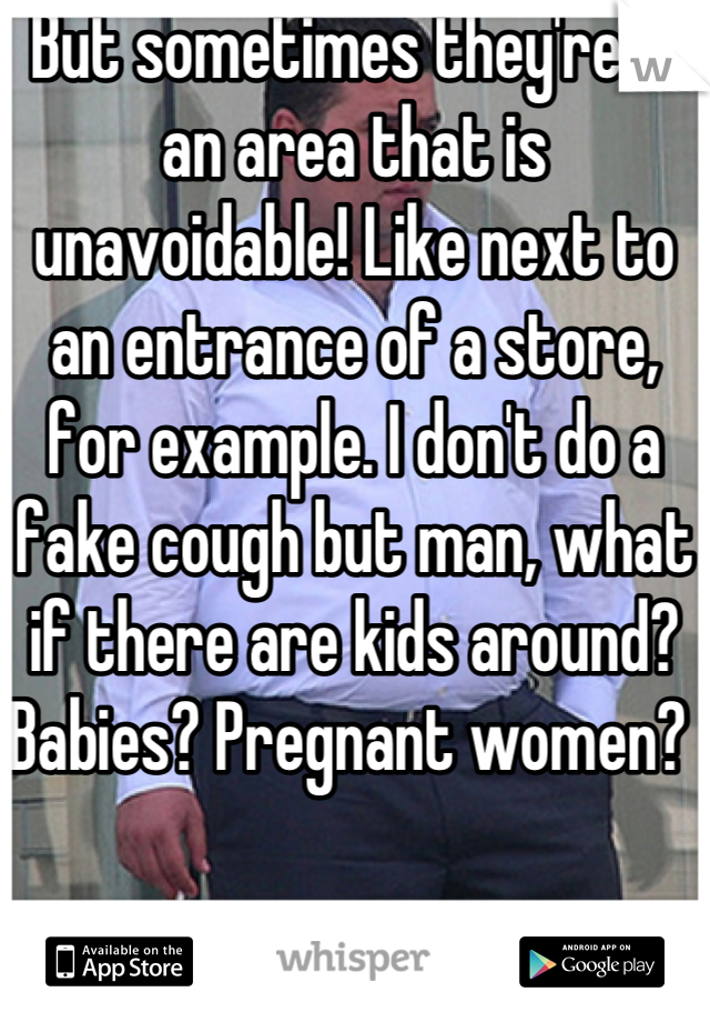 But sometimes they're in an area that is unavoidable! Like next to an entrance of a store, for example. I don't do a fake cough but man, what if there are kids around? Babies? Pregnant women? 