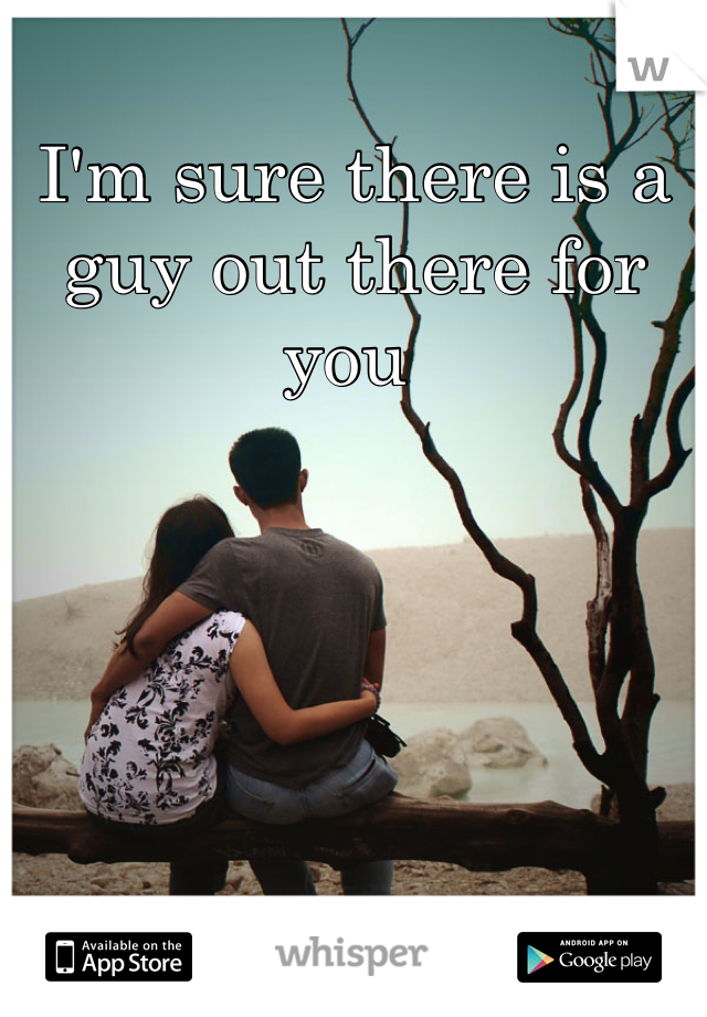 I'm sure there is a guy out there for you 