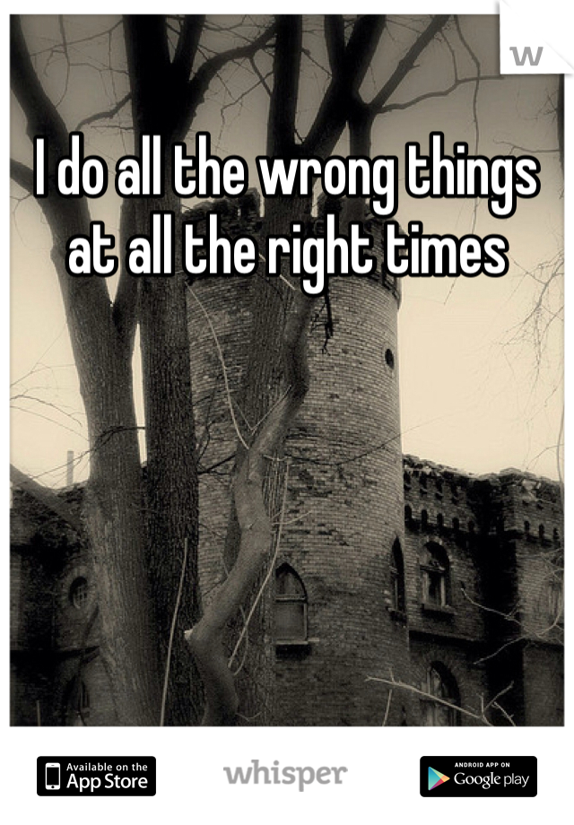 I do all the wrong things at all the right times 